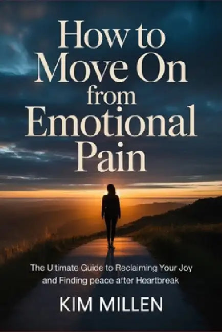 How to Move On from Emotional Pain: The Ultimate Guide to Reclaiming Your Joy and Finding Peace After Heartbreak by Kim Millen