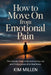 How to Move On from Emotional Pain: The Ultimate Guide to Reclaiming Your Joy and Finding Peace After Heartbreak by Kim Millen