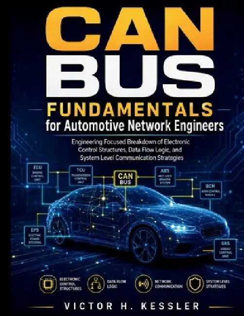 CAN Bus Fundamentals for Automotive Network Engineers: Engineering Focused Breakdown of Electronic Control Structures, Data Flow Logic, and System Lev by Victor H. Kessler