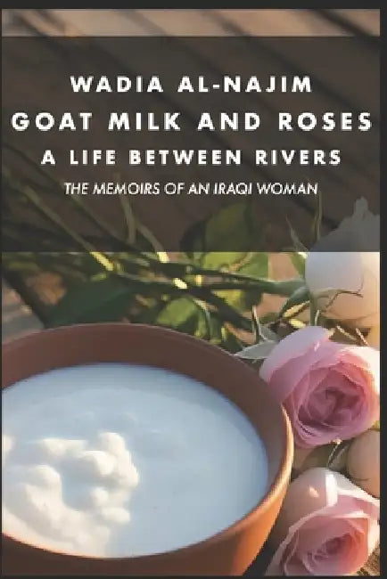 Goat Milk and Roses - A Life Between Rivers: The Memoirs of an Iraqi Woman by Wadia Al-Najim