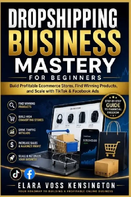 Dropshipping Business Mastery for Beginners: Build Profitable Ecommerce Stores, Find Winning Products, and Scale with TikTok & Facebook Ads by Elara Voss Kensington