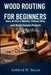 Wood Routing for Beginners: How to Use a Router, Choose Bits, and Build Simple Projects by Ashford H. Bryan