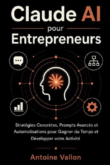 Claude AI pour Entrepreneurs: Stratégies Concrètes, Prompts Avancés et Automatisations pour Gagner du Temps et Développer votre Activité by Antoine Vallon