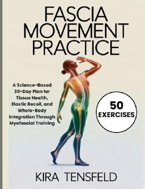 Fascia Movement Practice: A Science-Based 30-Day Plan for Tissue Health, Elastic Recoil, and Whole-Body Integration Through Myofascial Training by Kira Tensfeld