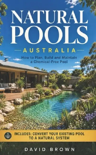Natural Pools Australia: How to Plan, Build and Maintain a Chemical-Free Pool by David Brown