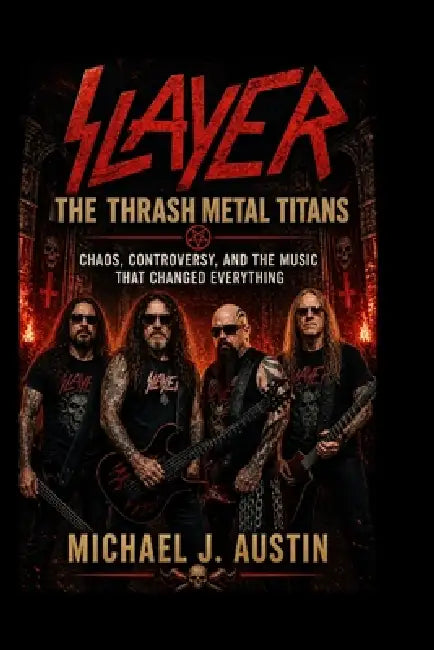 Slayer: THE THRASH METAL TITANS: Chaos, Controversy, and the Music That Changed Everything by Michael J. Austin