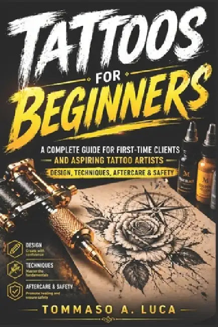 Tattoos for Beginners: A Complete Guide for First-Time Clients and Aspiring Tattoo Artists - Design, Techniques, Aftercare, and Safety by Tommaso A. Luca
