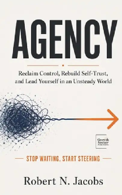 Agency: Reclaim Control, Rebuild Self-Trust, and Lead Yourself in an Unsteady World. Stop waiting, start steering. by Robert N. Jacobs