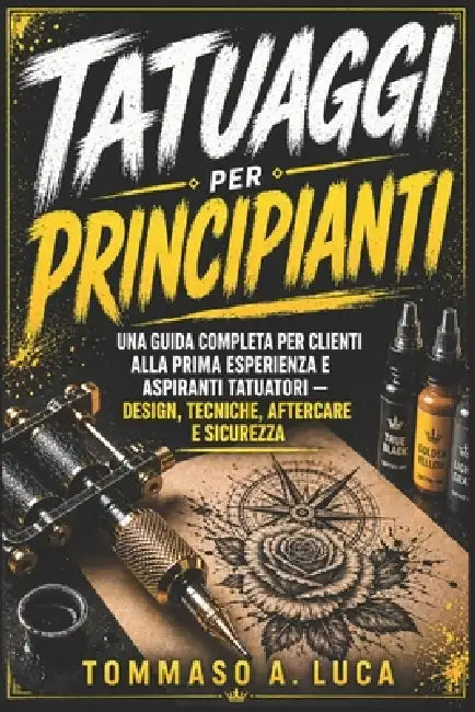 Tatuaggi Per Principianti: Una guida completa per clienti alla prima esperienza e aspiranti tatuatori - design, tecniche, aftercare e sicurezza by Tommaso A. Luca