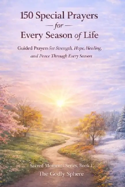 150 Special Prayers for Every Season of Life: Guided Prayers for Strength, Hope, Healing, and Peace Through Every Season by The Godly Sphere