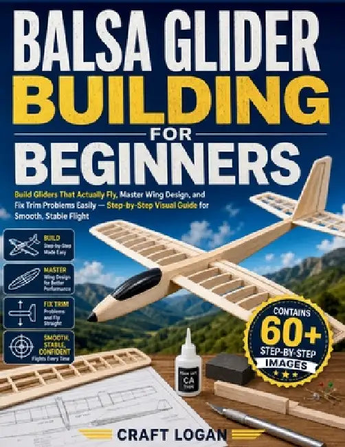 Balsa Glider Building for Beginners: Build Gliders That Actually Fly, Master Wing Design, and Fix Trim Problems Easily - Step-by-Step Visual Guide for by Craft Logan
