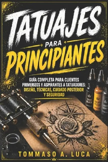 Tatuajes Para Principiantes: Guía completa para clientes primerizos y aspirantes a tatuadores: diseño, técnicas, cuidado posterior y seguridad by Tommaso A. Luca