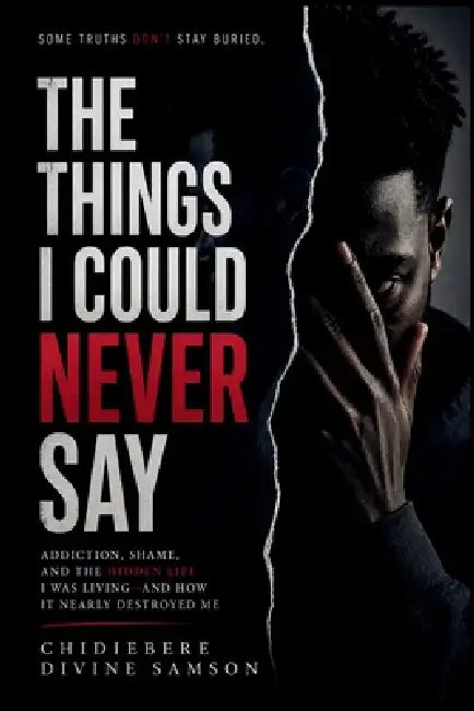 The Things I Could Never Say: Addiction, Shame, and the Hidden Life I Was Living-and How It Nearly Destroyed Me by Chidiebere Divine Samson