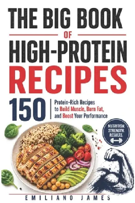 The Big Book of High-Protein Recipes: 150 Protein-Rich Recipes to Build Muscle, Burn Fat, and Boost Your Performance by Emiliano James