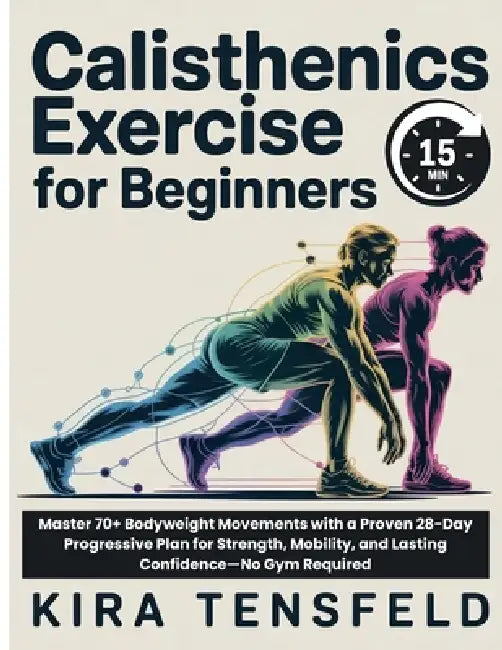 15-Minutes Calisthenics Exercise for Beginners: Master 70+ Bodyweight Movements with a Proven 28-Day Progressive Plan for Strength, Mobility, and Last by Kira Tensfeld
