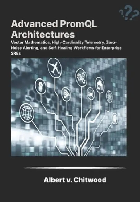 Advanced PromQL Architectures: Vector Mathematics, High-Cardinality Telemetry, Zero-Noise Alerting, and Self-Healing Workflows for Enterprise SREs. by Albert V. Chitwood
