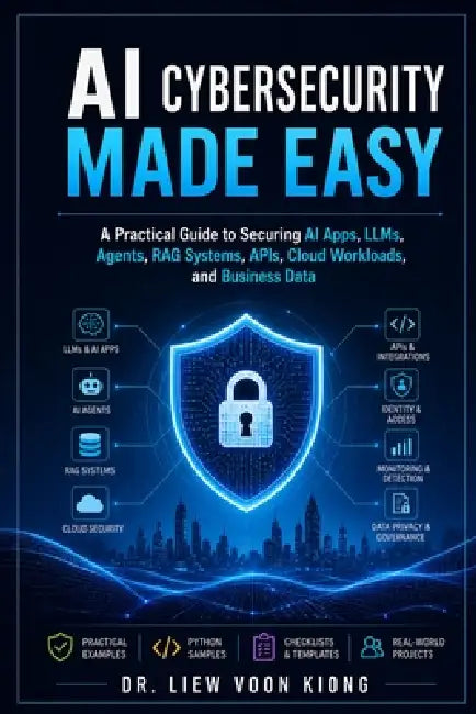 AI Cybersecurity Made Easy: A Practical Guide to Securing AI Apps, LLMs, Agents, RAG Systems, APIs, Cloud Workloads, and Business Data by Voon Kiong Liew