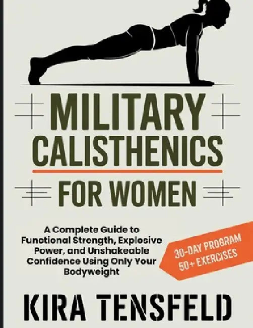 Military Calisthenics for Women: A Complete Guide to Functional Strength, Explosive Power, and Unshakeable Confidence Using Only Your Bodyweight by Kira Tensfeld