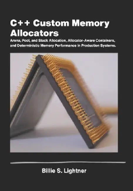 C++ Custom Memory Allocators: Arena, Pool, and Stack Allocation, Allocator-Aware Containers, and DeterministicMemory Performance in Production Systems by Billie S. Lightner