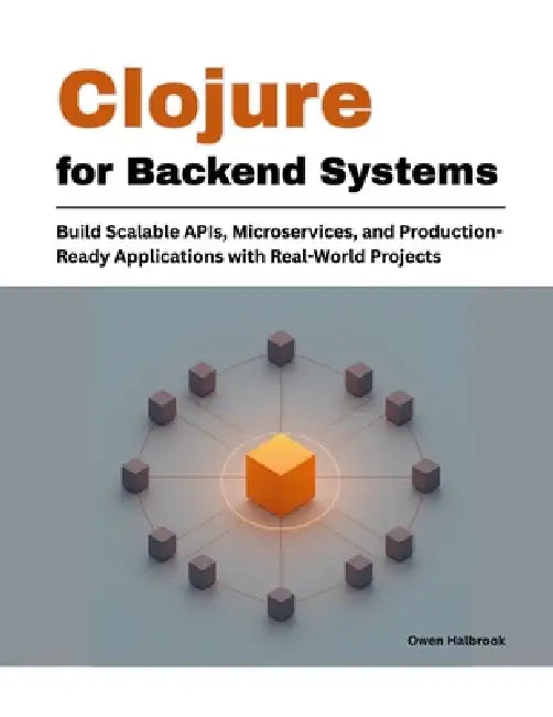 Clojure for Backend Systems: Build Scalable APIs, Microservices, and Production-Ready Applications with Real-World Projects by Owen Halbrook