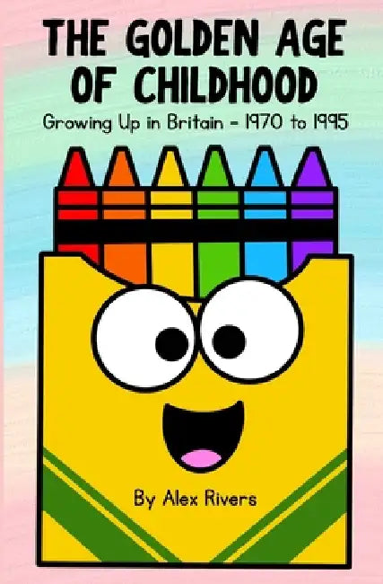 The Golden Age of Childhood: Growing Up in Britain - 1970 to 1995 by Alex Rivers