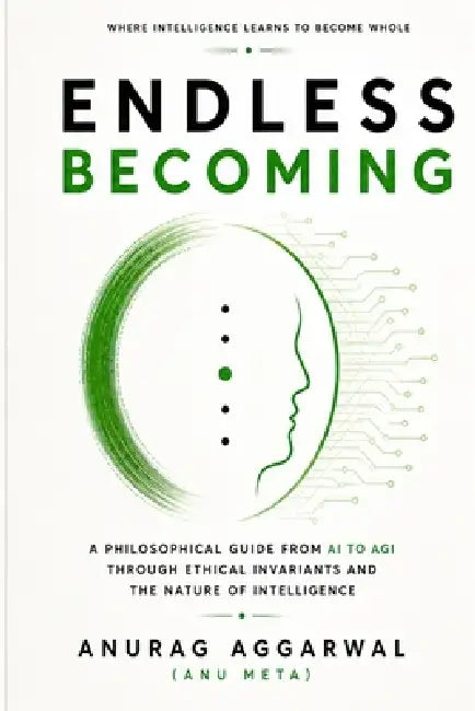 The Endless Becoming: A Philosophical Guide from AI to AGI Through Ethical Invariants and the Nature of Intelligence by Ishaan Aggarwal, Anurag Aggarwal