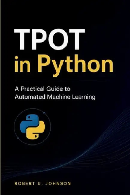 TPOT in Python: A Practical Guide to Automated Machine Learning by Robert U. Johnson
