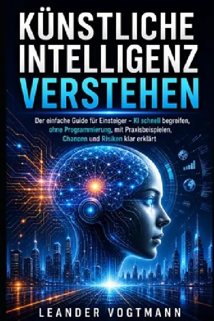Künstliche Intelligenz verstehen: Der einfache Guide für Einsteiger - KI schnell begreifen, ohne Programmierung, mit Praxisbeispielen, Chancen und Ris by Leander Vogtmann