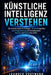 Künstliche Intelligenz verstehen: Der einfache Guide für Einsteiger - KI schnell begreifen, ohne Programmierung, mit Praxisbeispielen, Chancen und Ris by Leander Vogtmann