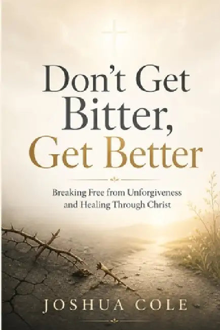 Don't Get Bitter, Get Better: Breaking Free from Unforgiveness and Healing Through Christ by Joshua Cole