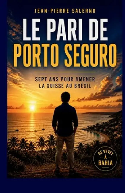 Le pari de Porto Seguro: Sept ans pour amener la Suisse au Brésil by Jean-Pierre Salerno
