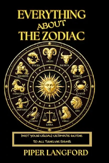 Everything About the Zodiac - (NOT Your Usual) - Ultimate Guide to All Twelve Signs: Your Complete Astrology Guide to the Big Three, Life Stages, Ritu by Piper Langford