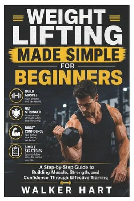 Weight Lifting Made Simple for Beginners: A Step-by-Step Guide to Building Muscle, Strength, and Confidence Through Effective Training by Walker Hart
