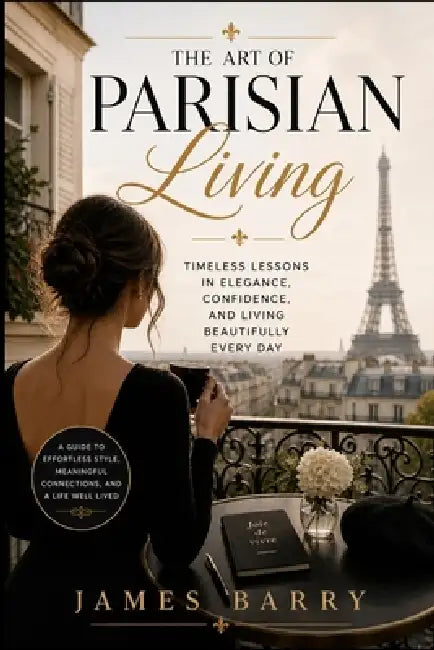 The Art of Parisian Living: Living the Parisian Way Wherever You Are, Romance, Style, and Imperfect Habits by James Barry