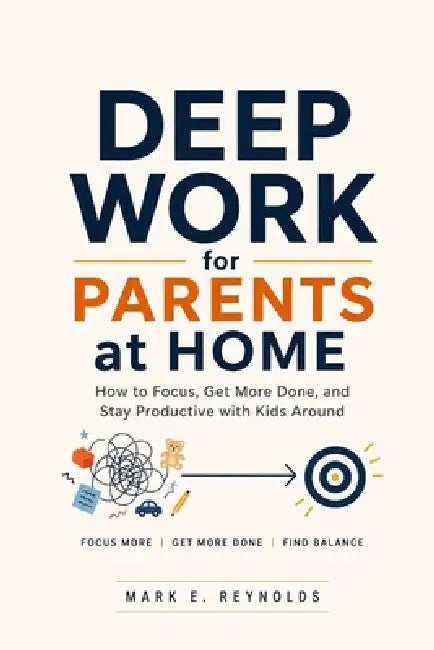 Deep Work for Parents at Home: How to Focus, Get More Done, and Stay Productive with Kids Around by Mark E. Reynolds