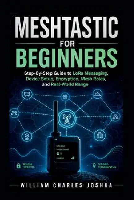 Meshtastic For Beginners: Step By Step Guide to LoRa Messaging, Device Setup, Encryption, Mesh Roles, and Real-World Range by William Charles Joshua