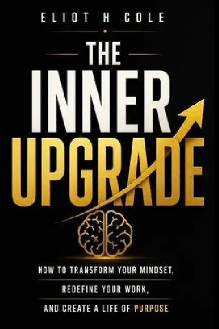 The Inner Upgrade: How to Transform Your Mindset, Redefine Your Work, and Create a Life of Purpose by Eliot H. Cole