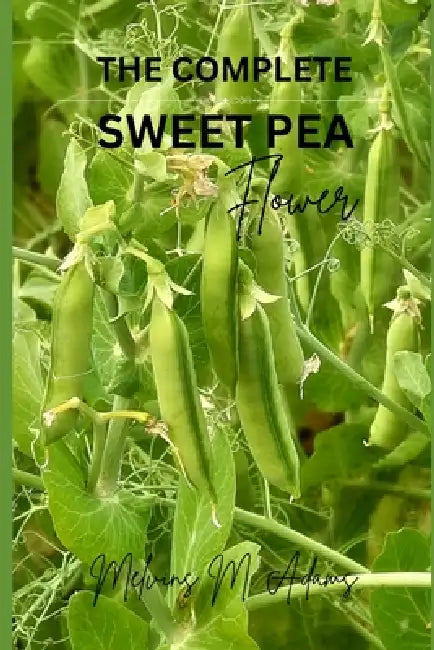 How to grow sweet peas flower for beginners: The Ultimate Beginner's Guide to Growing, Caring for, and Harvesting sweet peas at Home and garden by Melvins M. Adams
