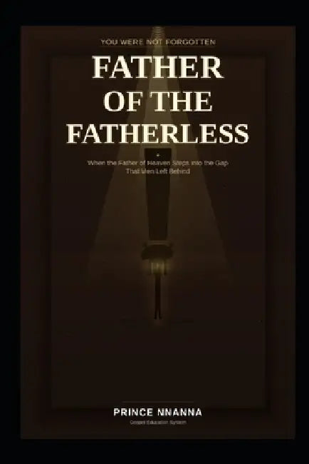 Father of the Fatherless: When the Father of Heaven Steps into the Gap That Men Left Behind by Prince Nnanna