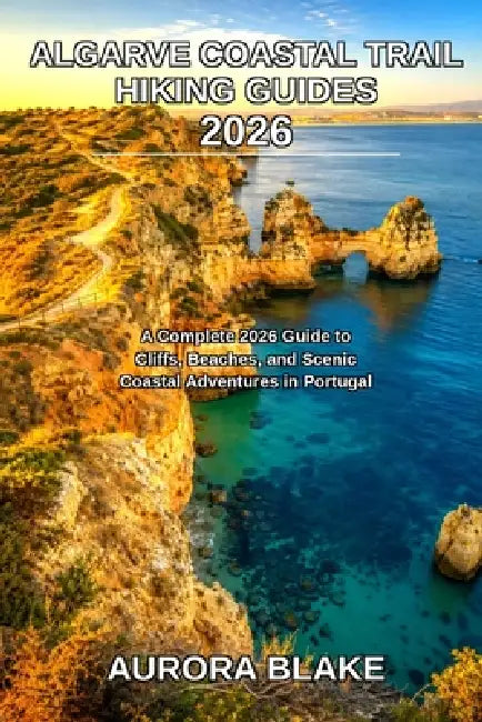 Algarve Coastal Trail Hiking Guides 2026: A Complete 2026 Guide to Cliffs, Beaches, and Scenic Coastal Adventures in Portugal by Blake Aurora