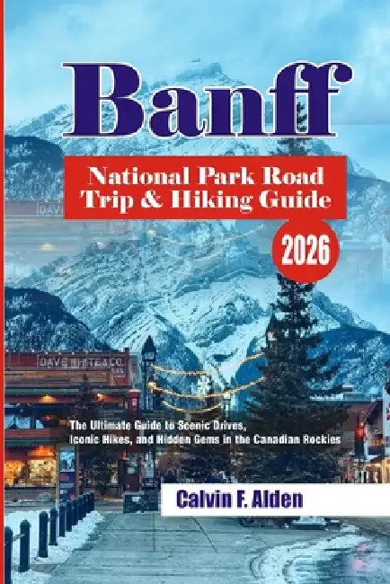 Banff National Park Road Trip & Hiking Guide 2026: The Ultimate Guide to Scenic Drives, Iconic Hikes, and Hidden Gems in the Canadian Rockies by Calvin F. Alden