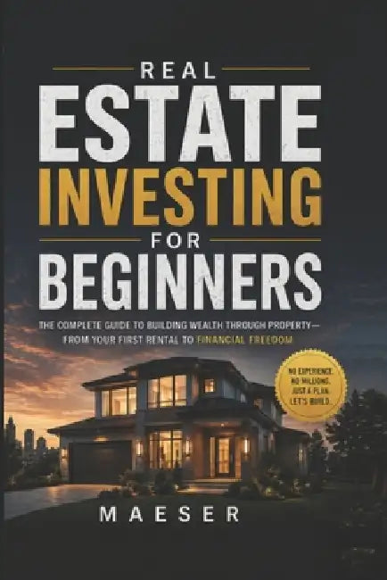 Real Estate Investing for Beginners: The complete guide to building wealth through property - from first rental to financial freedom by Maeser