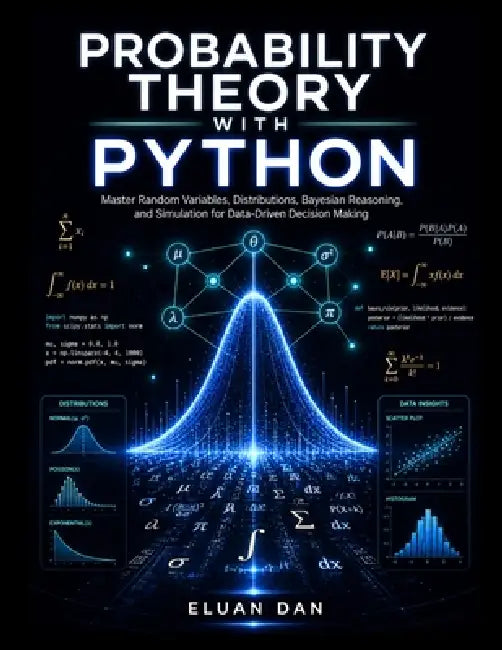 Probability Theory with Python: Master Random Variables, Distributions, Bayesian Reasoning, and Simulation for Data-Driven Decision Making by Eluan Dan