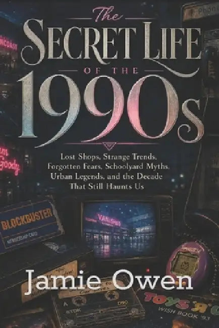 The Secret Life of the 1990s: Lost Shops, Strange Trends, Forgotten Fears, Schoolyard Myths, Urban Legends, and the Decade That Still Haunts Us by Jamie Owen