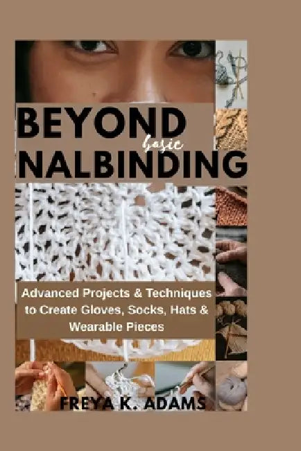 Beyond Basic Nalinding: Advanced Projects & Techniques to Create Gloves, Socks, Hats & Wearable Pieces by Freya K. Adams