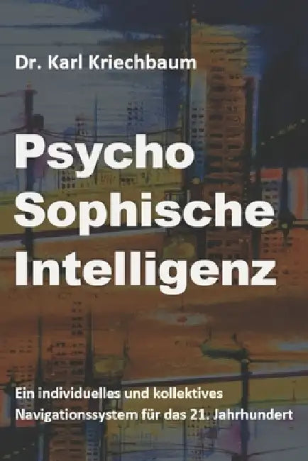 PsychoSophische Intelligenz: Ein individuelles und kollektives Navigationssystem für das 21. Jahrhundert by Karl Kriechbaum