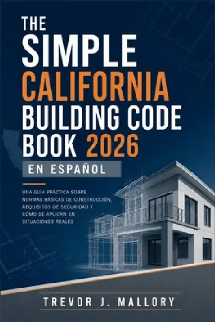 The Simple California Building Code Book 2026 en Español: Una guía práctica sobre normas básicas de construcción, requisitos de seguridad y cómo se ap by Trevor J Mallory
