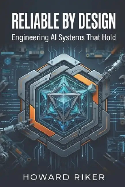 Reliable by Design: Engineering AI Systems That Hold by Howard Riker