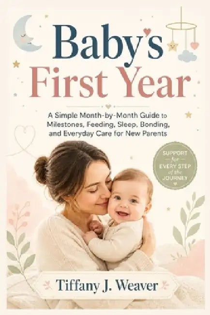 Baby's First Year: A Simple Month-by-Month Guide to Milestones, Feeding, Sleep, Bonding, and Everyday Care for New Parents by Tiffany J. Weaver