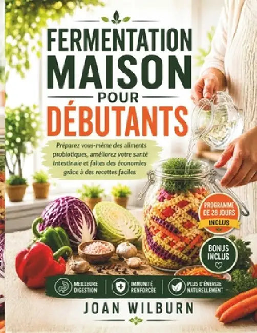 Fermentation Maison Pour Débutants: Préparez Vous-Même Des Aliments Probiotiques, Améliorez Votre Santé Intestinale Et Faites Des Économies Grâce À De by Joan Wilburn